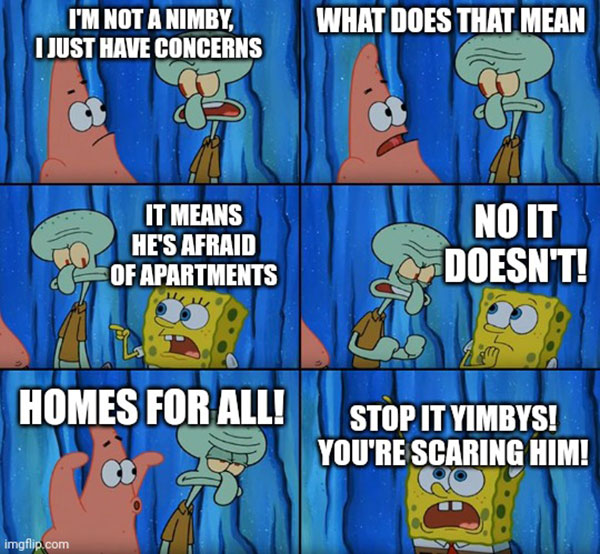 A six-panel comic. Squidward: &ldquo;I&rsquo;m not a NIMBY, I just have concerns.&rdquo; Patrick: &ldquo;What does that mean?&rdquo; SpongeBob: &ldquo;It means he&rsquo;s afraid of apartments.&rdquo; Squidward: &ldquo;No, it doesn&rsquo;t!&rdquo; Patrick: &ldquo;Homes for all!&rdquo; SpongeBob: &ldquo;Stop it, YIMBYs! You&rsquo;re scaring him!&rdquo;