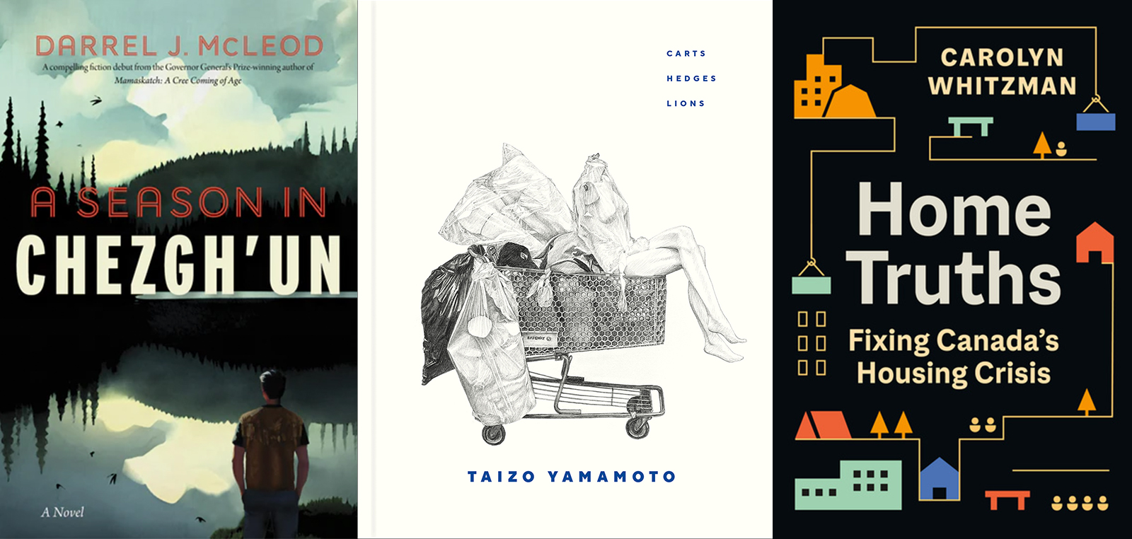 Three book cover images, from left: Darrel J. McLeod’s 'A Season in Chezgh’un'; Taizo Yamamoto’s 'Carts, Hedges, Lions'; Carolyn Whitzman’s 'Home Truths: Fixing Canada’s Housing Crisis.'
