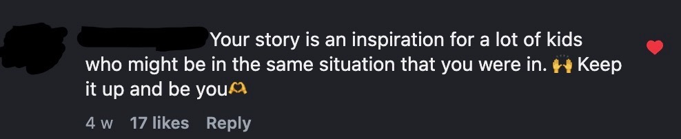 A social media comment using white text on a black background reads: "Your story is an inspiration for a lot of kids who might be in the same situation that you were in. Keep it up and be you." 